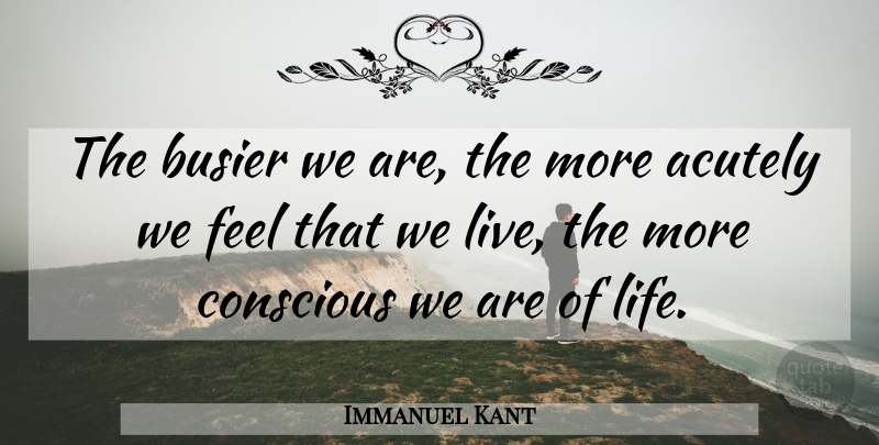 Immanuel Kant Quote About Life, Conscious, Busier: The Busier We Are The...