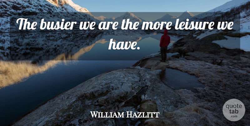 William Hazlitt Quote About Leisure, Busier: The Busier We Are The...