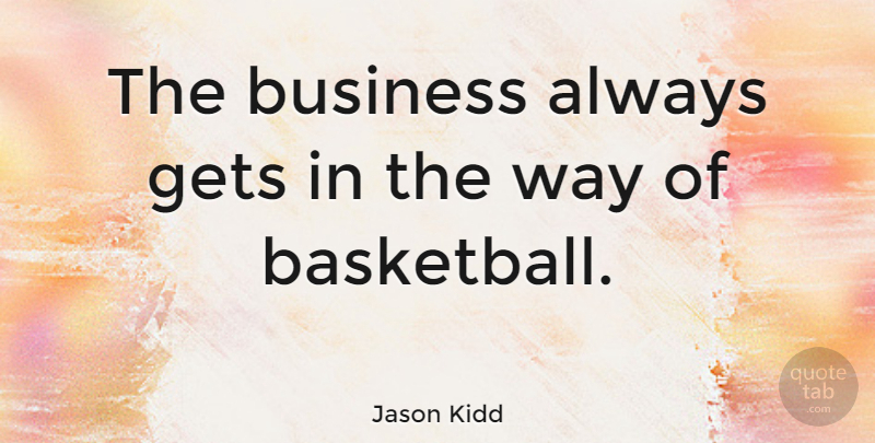 Jason Kidd Quote About Basketball, Way: The Business Always Gets In...