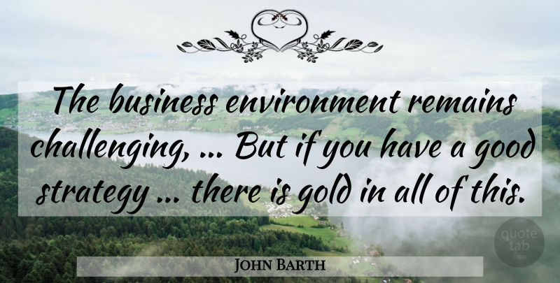 John Barth Quote About Business, Environment, Gold, Good, Remains: The Business Environment Remains Challenging...