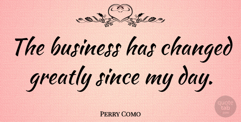 Perry Como Quote About Changed: The Business Has Changed Greatly...