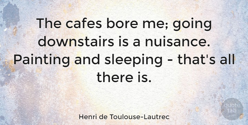 Henri de Toulouse-Lautrec Quote About Bore: The Cafes Bore Me Going...