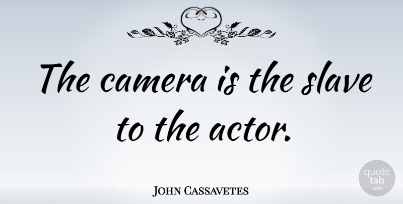 John Cassavetes Quote About Actors, Cameras, Slave: The Camera Is The Slave...