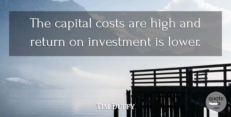 Tim Duffy Quote About Capital, Costs, High, Investment, Return: The Capital Costs Are High...