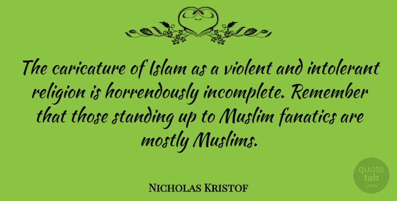 Nicholas Kristof Quote About Caricature, Intolerant, Islam, Mostly, Muslim: The Caricature Of Islam As...