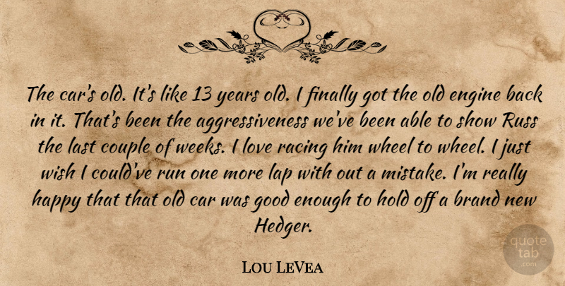 Lou LeVea Quote About Brand, Car, Couple, Engine, Finally: The Cars Old Its Like...
