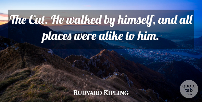 Rudyard Kipling Quote About Alike, Places, Walked: The Cat He Walked By...