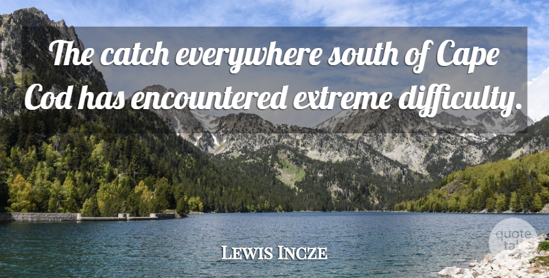 Lewis Incze Quote About Cape, Catch, Difficulty, Everywhere, Extreme: The Catch Everywhere South Of...