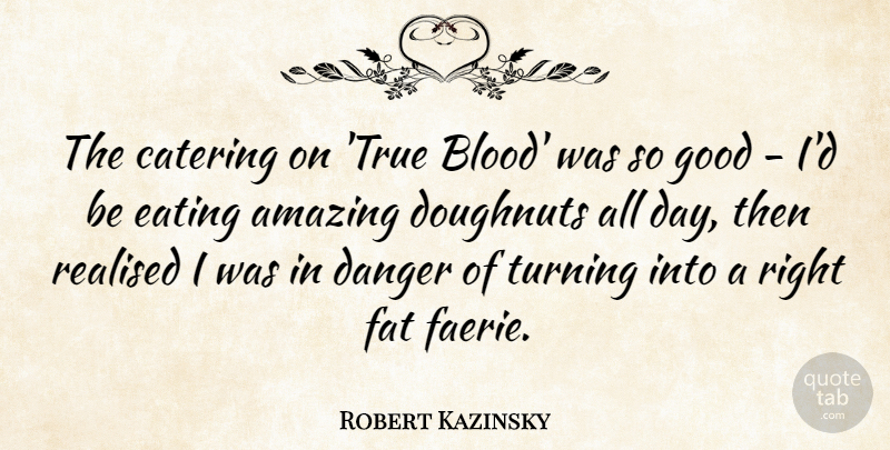 Robert Kazinsky Quote About Amazing, Catering, Danger, Eating, Fat: The Catering On True Blood...