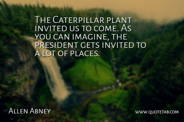 Allen Abney Quote About American President, Gets, Invited, Plant, President: The Caterpillar Plant Invited Us...