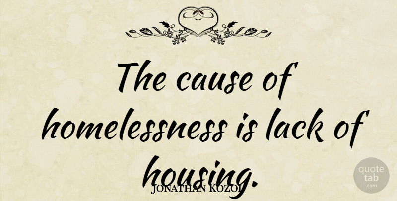 Jonathan Kozol Quote About Causes, Homelessness, Housing: The Cause Of Homelessness Is...