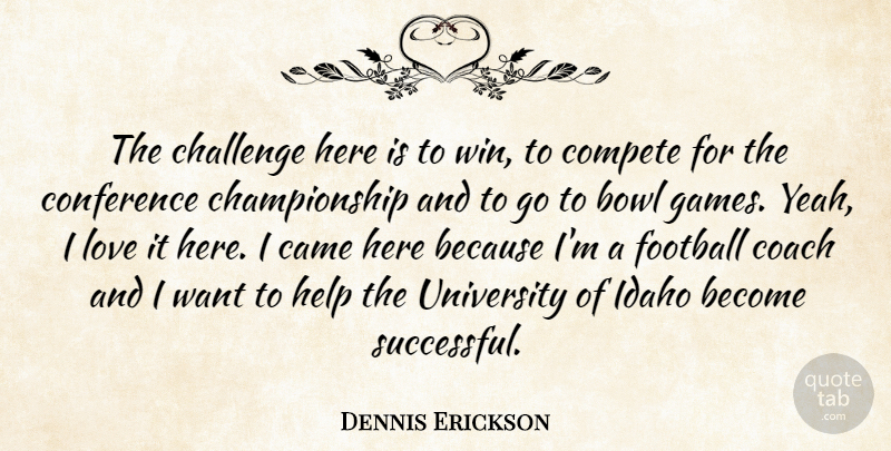 Dennis Erickson Quote About Bowl, Came, Challenge, Coach, Compete: The Challenge Here Is To...