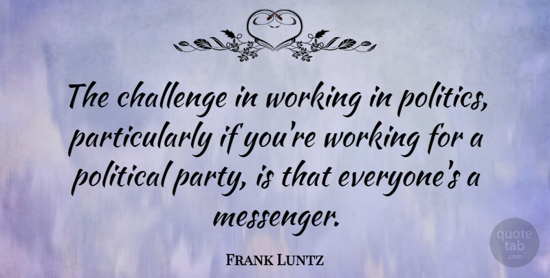 Frank Luntz Quote About Challenge, Politics: The Challenge In Working In...