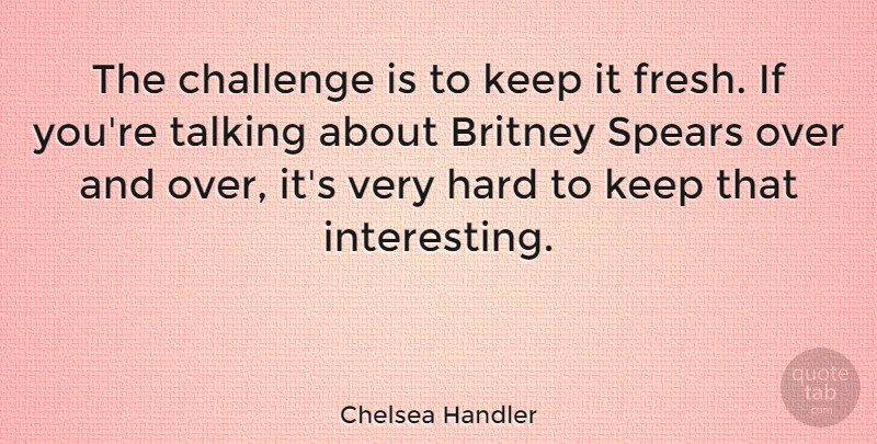 Chelsea Handler Quote About Talking, Interesting, Challenges: The Challenge Is To Keep...