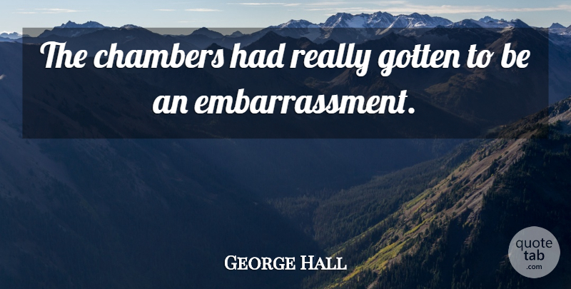 George Hall Quote About Chambers, Gotten: The Chambers Had Really Gotten...