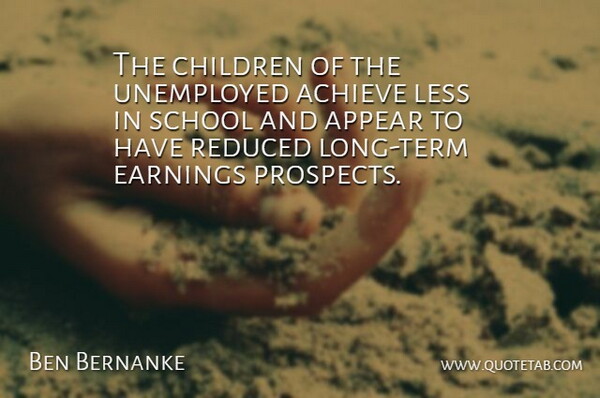 Ben Bernanke Quote About Appear, Children, Earnings, Reduced, School: The Children Of The Unemployed...