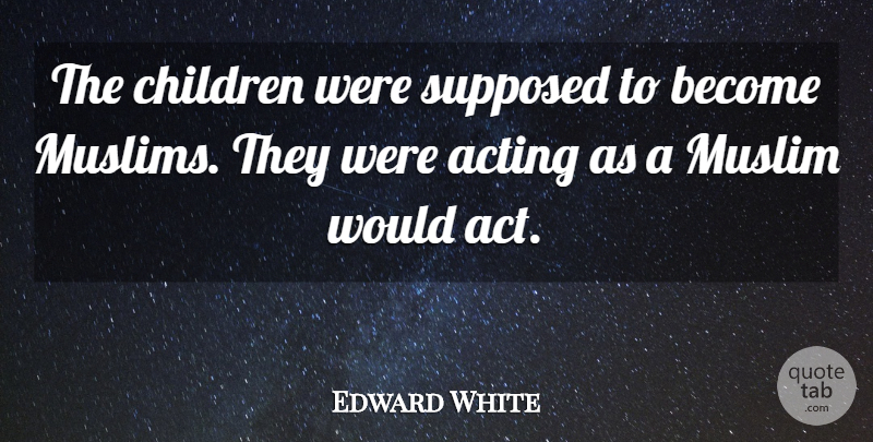 Edward White Quote About Acting, Children, Muslim, Supposed: The Children Were Supposed To...