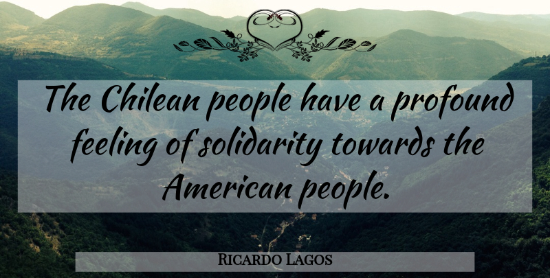 Ricardo Lagos Quote About Feeling, People, Profound, Solidarity, Towards: The Chilean People Have A...