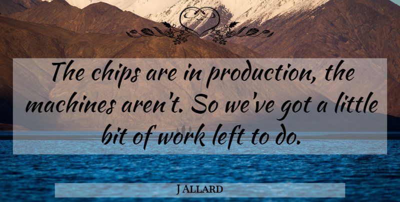 J Allard Quote About American Scientist, Bit, Left, Machines, Work: The Chips Are In Production...
