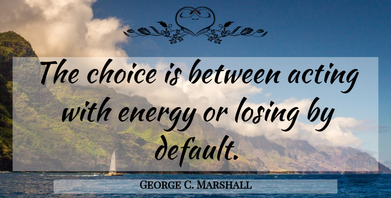 George C. Marshall Quote About Choices, Acting, Energy: The Choice Is Between Acting...