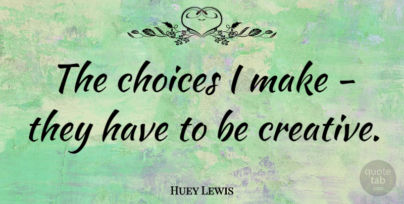 Huey Lewis Quote About Choices, Creative, Be Creative: The Choices I Make They...