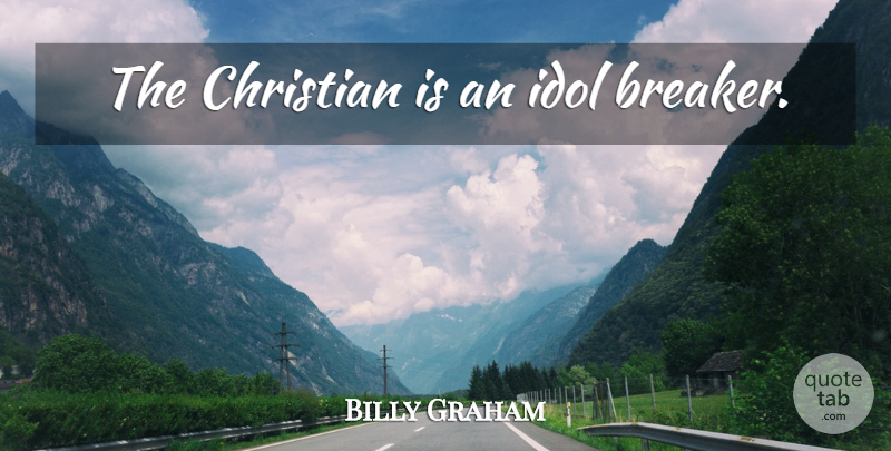 Billy Graham Quote About Christian, Idols, Choices: The Christian Is An Idol...