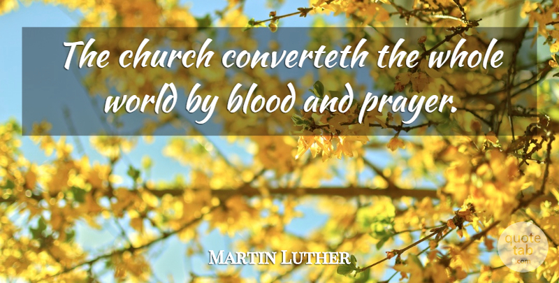 Martin Luther Quote About Prayer, Blood, Church: The Church Converteth The Whole...