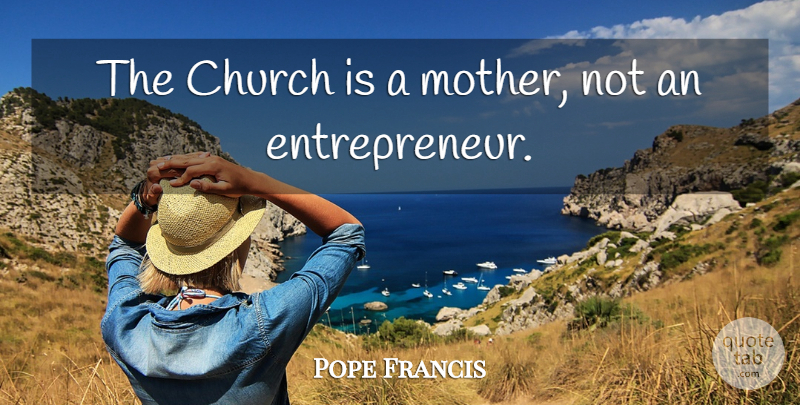 Pope Francis Quote About Mother, Entrepreneur, Church: The Church Is A Mother...