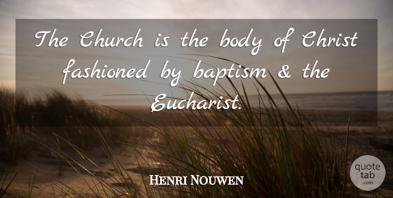 Henri Nouwen Quote About Baptism, Church, Body Of Christ: The Church Is The Body...