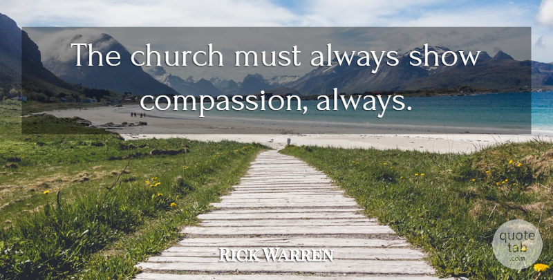 Rick Warren Quote About Compassion, Church, Shows: The Church Must Always Show...