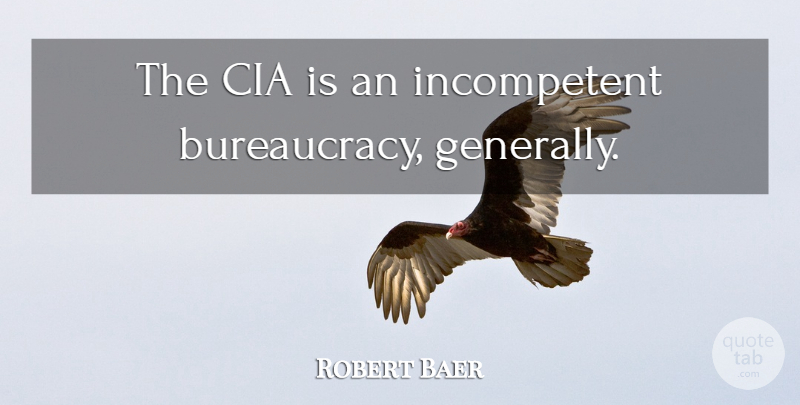Robert Baer Quote About Bureaucracy, Cia, Incompetent: The Cia Is An Incompetent...