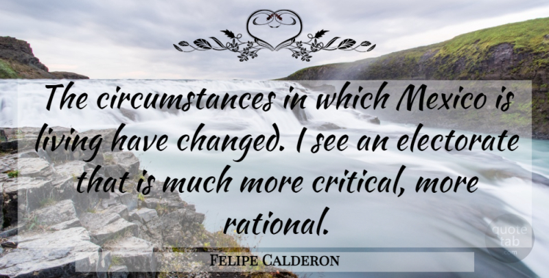 Felipe Calderon Quote About Electorate, Living, Mexico: The Circumstances In Which Mexico...
