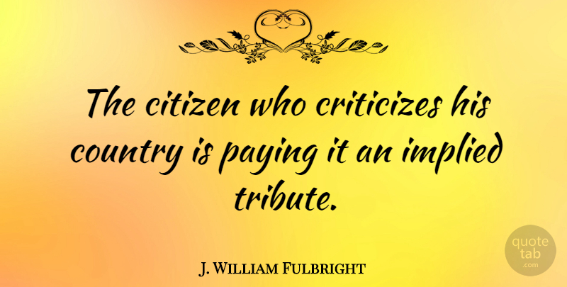 J. William Fulbright Quote About Country, Patriotic, House: The Citizen Who Criticizes His...