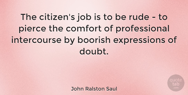 John Ralston Saul Quote About Jobs, Expression, Rude: The Citizens Job Is To...