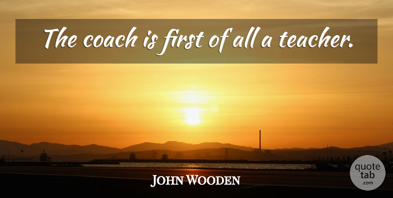 John Wooden Quote About Teacher, Firsts, Coaches: The Coach Is First Of...