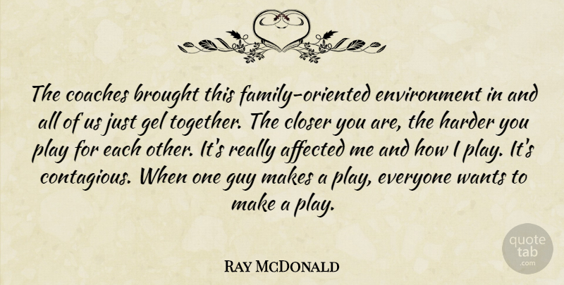 Ray McDonald Quote About Affected, Brought, Closer, Coaches, Environment: The Coaches Brought This Family...