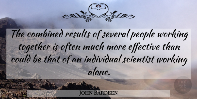 John Bardeen Quote About American Scientist, Combined, Effective, Individual, People: The Combined Results Of Several...