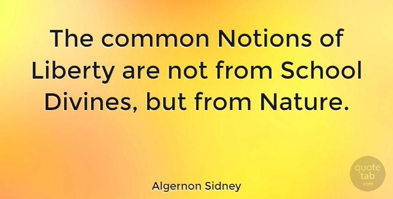 Algernon Sidney Quote About Nature, Notions, School: The Common Notions Of Liberty...