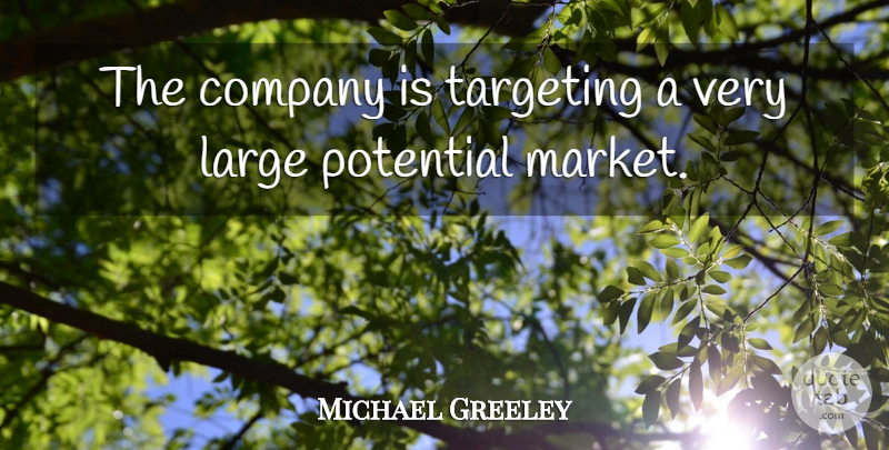 Michael Greeley Quote About Company, Large, Potential, Targeting: The Company Is Targeting A...