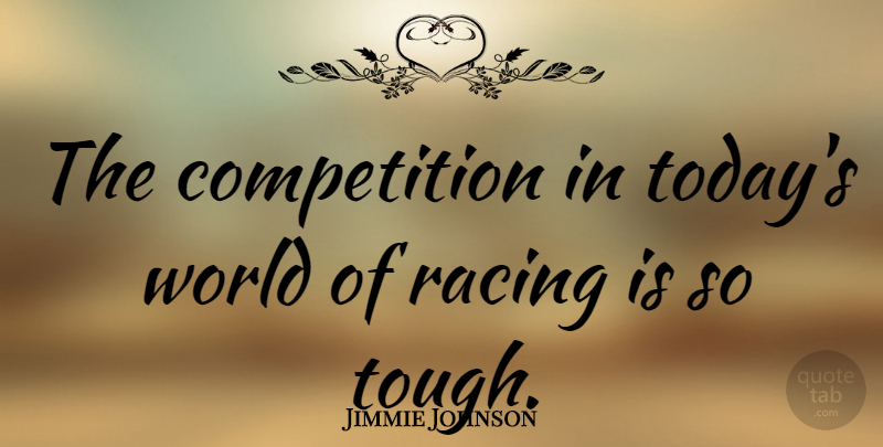 Jimmie Johnson Quote About Competition, Racing, World: The Competition In Todays World...