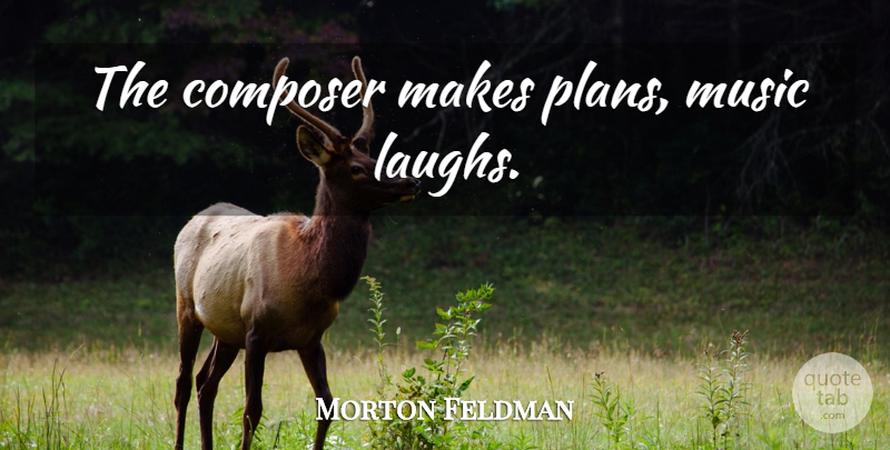 Morton Feldman Quote About Laughing, Composer, Plans: The Composer Makes Plans Music...
