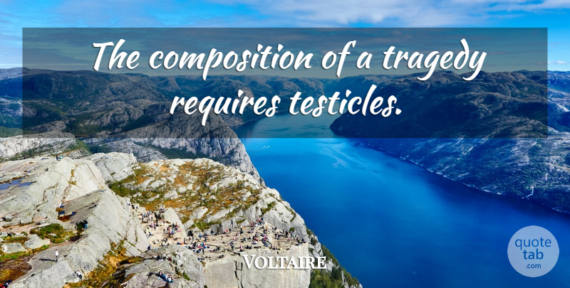 Voltaire Quote About Tragedy, Testicles, Composition: The Composition Of A Tragedy...