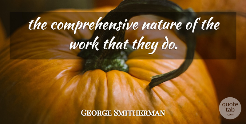 George Smitherman Quote About Nature, Work: The Comprehensive Nature Of The...