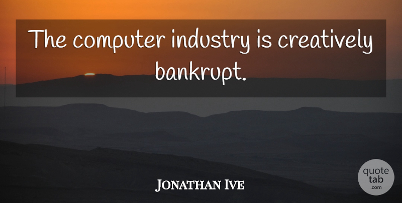 Jonathan Ive Quote About Design, Computer, Industry: The Computer Industry Is Creatively...