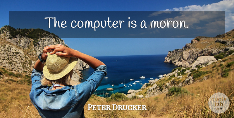 Peter Drucker Quote About Work, Technology, Intellectual: The Computer Is A Moron...