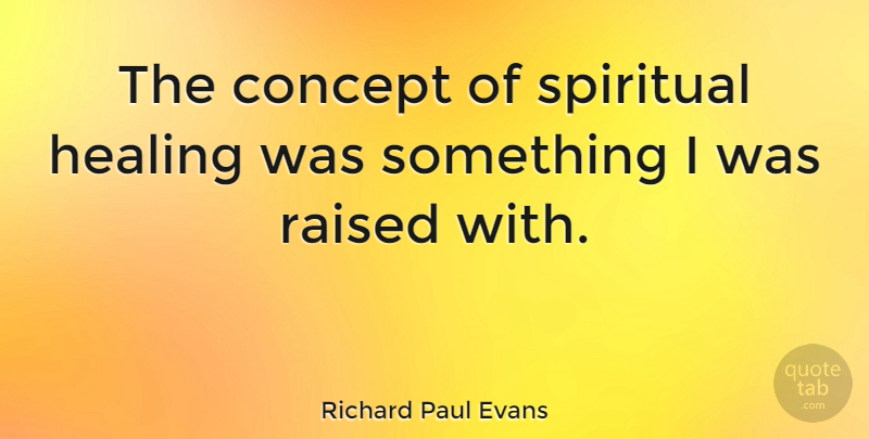 Richard Paul Evans Quote About Spiritual, Healing, Raised: The Concept Of Spiritual Healing...