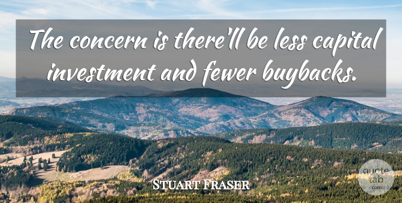 Stuart Fraser Quote About Capital, Concern, Fewer, Investment, Less: The Concern Is Therell Be...
