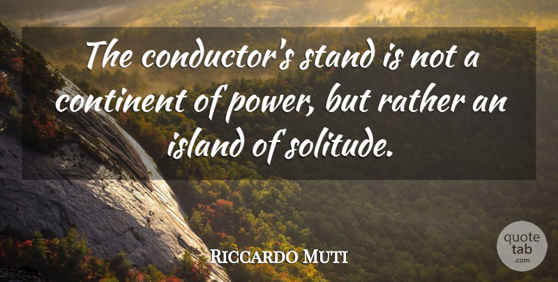 Riccardo Muti Quote About Islands, Solitude, Continents: The Conductors Stand Is Not...