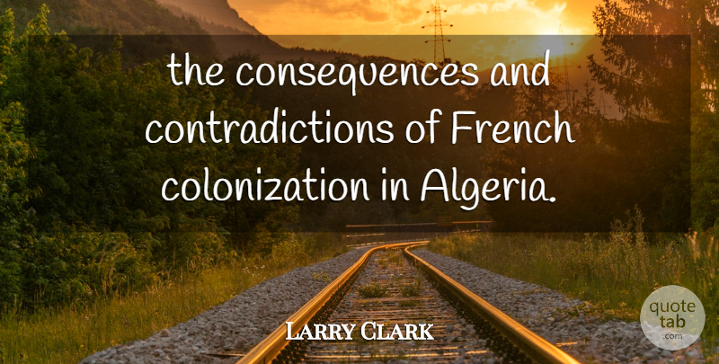 Larry Clark Quote About Consequences, French: The Consequences And Contradictions Of...
