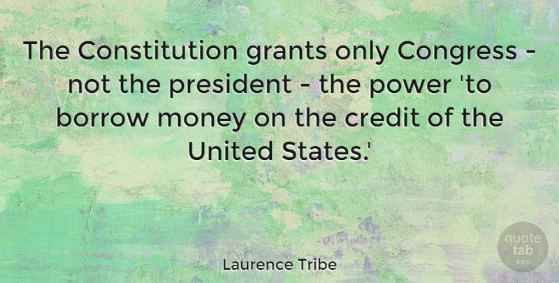 Laurence Tribe Quote About Borrow, Congress, Constitution, Grants, Money: The Constitution Grants Only Congress...